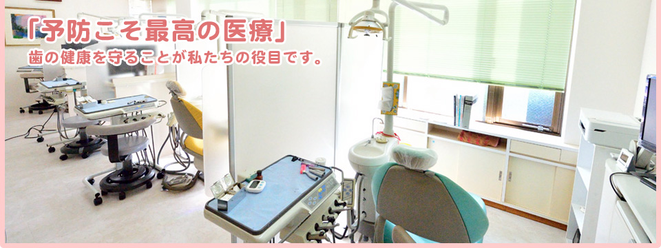 「予防こそ最高の医療」 歯の健康を守ることが私たちの役目です。