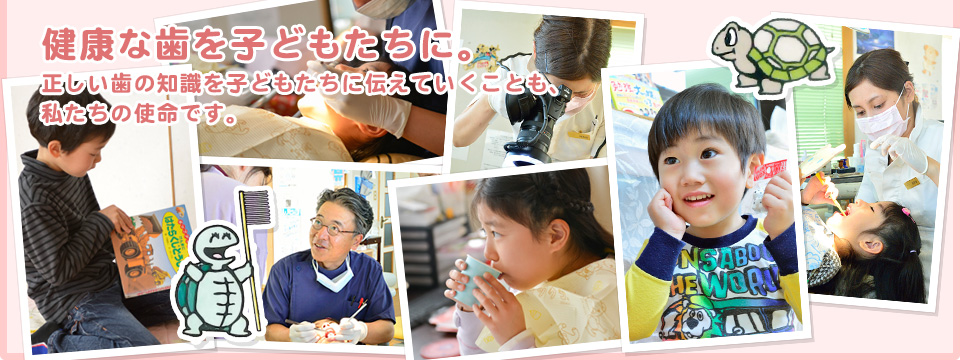 健康な歯を子どもたちに。 正しい歯の知識を子どもたちに伝えていくことも、 私たちの使命です。